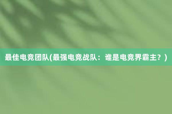 最佳电竞团队(最强电竞战队：谁是电竞界霸主？)