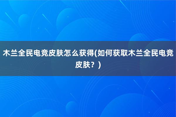 木兰全民电竞皮肤怎么获得(如何获取木兰全民电竞皮肤？)