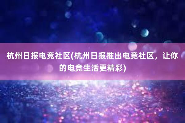 杭州日报电竞社区(杭州日报推出电竞社区，让你的电竞生活更精彩)