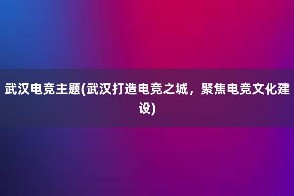 武汉电竞主题(武汉打造电竞之城，聚焦电竞文化建设)