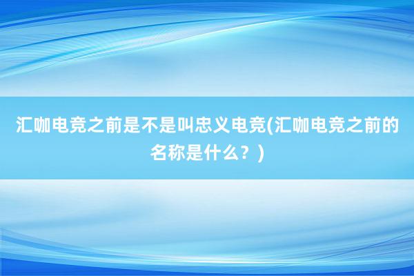 汇咖电竞之前是不是叫忠义电竞(汇咖电竞之前的名称是什么？)