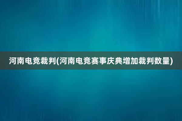 河南电竞裁判(河南电竞赛事庆典增加裁判数量)