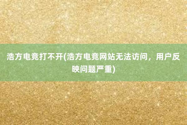 浩方电竞打不开(浩方电竞网站无法访问，用户反映问题严重)