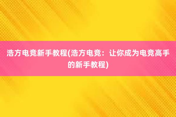 浩方电竞新手教程(浩方电竞：让你成为电竞高手的新手教程)