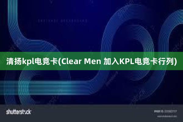 清扬kpl电竞卡(Clear Men 加入KPL电竞卡行列)