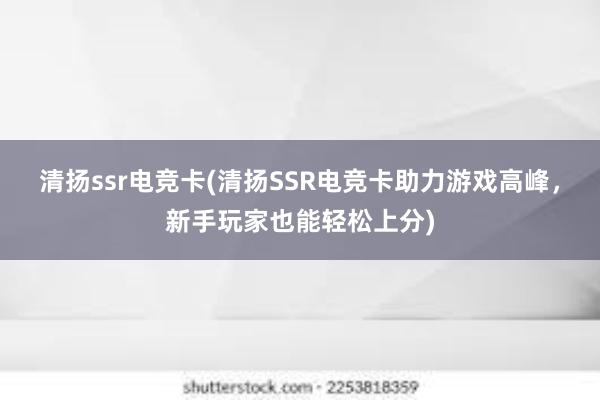 清扬ssr电竞卡(清扬SSR电竞卡助力游戏高峰，新手玩家也能轻松上分)