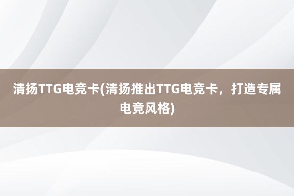 清扬TTG电竞卡(清扬推出TTG电竞卡，打造专属电竞风格)