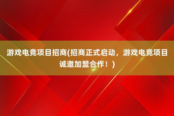 游戏电竞项目招商(招商正式启动，游戏电竞项目诚邀加盟合作！)