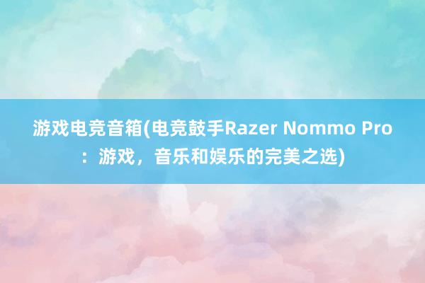 游戏电竞音箱(电竞鼓手Razer Nommo Pro：游戏，音乐和娱乐的完美之选)