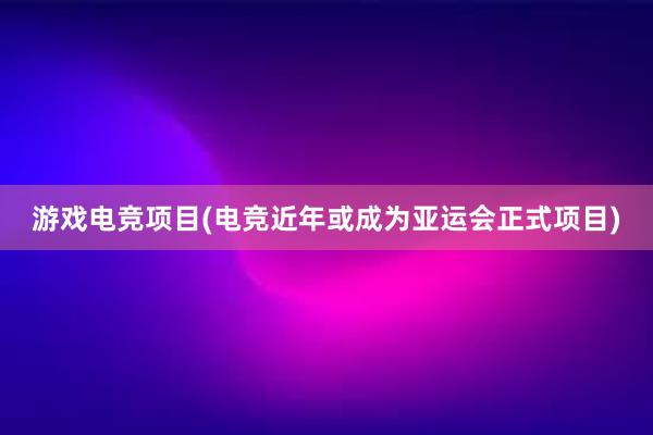 游戏电竞项目(电竞近年或成为亚运会正式项目)