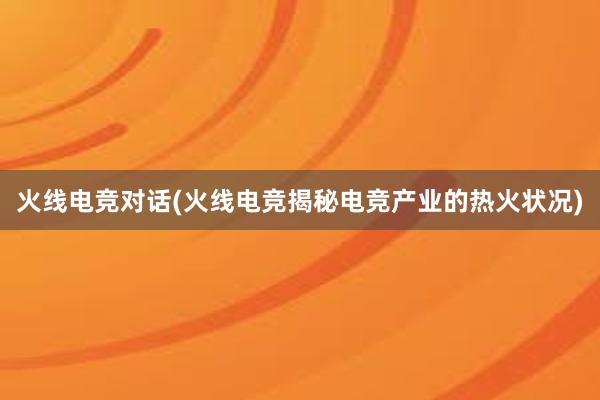 火线电竞对话(火线电竞揭秘电竞产业的热火状况)