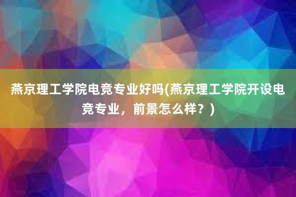 燕京理工学院电竞专业好吗(燕京理工学院开设电竞专业，前景怎么样？)