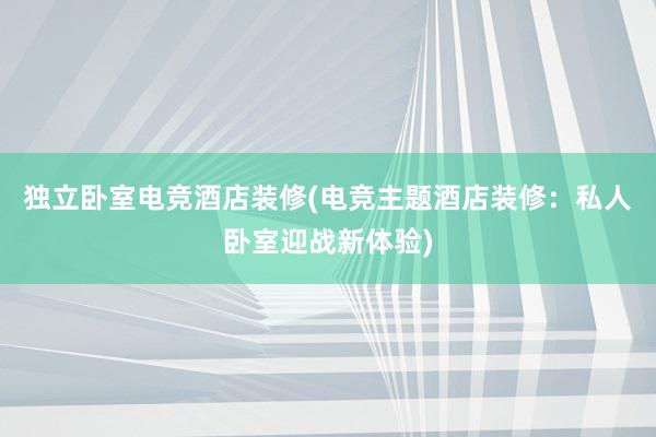 独立卧室电竞酒店装修(电竞主题酒店装修：私人卧室迎战新体验)