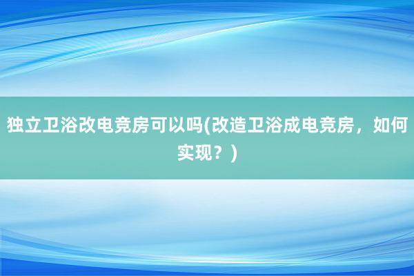 独立卫浴改电竞房可以吗(改造卫浴成电竞房，如何实现？)