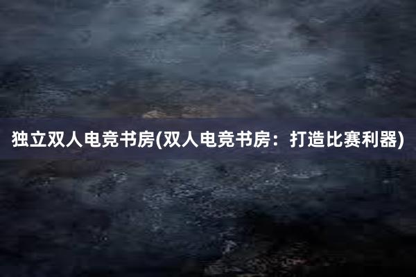 独立双人电竞书房(双人电竞书房：打造比赛利器)