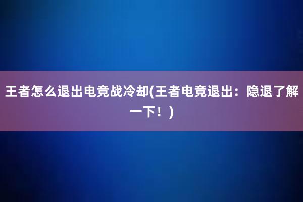 王者怎么退出电竞战冷却(王者电竞退出：隐退了解一下！)