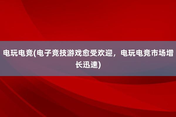 电玩电竞(电子竞技游戏愈受欢迎，电玩电竞市场增长迅速)