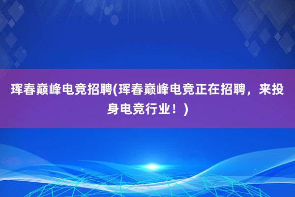 珲春巅峰电竞招聘(珲春巅峰电竞正在招聘，来投身电竞行业！)