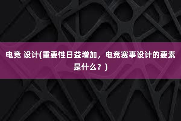 电竞 设计(重要性日益增加，电竞赛事设计的要素是什么？)