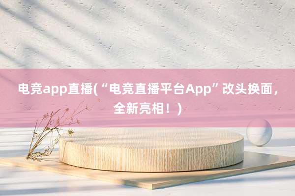 电竞app直播(“电竞直播平台App”改头换面，全新亮相！)