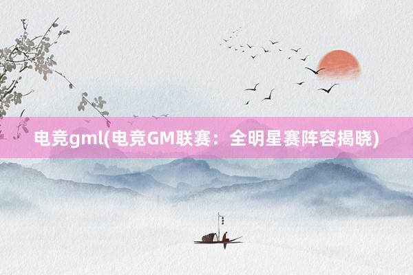 电竞gml(电竞GM联赛：全明星赛阵容揭晓)