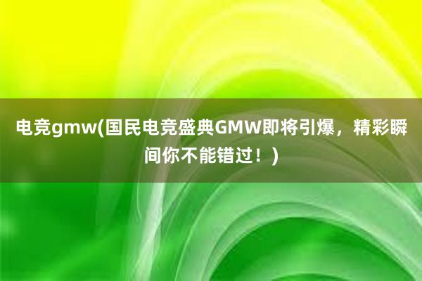 电竞gmw(国民电竞盛典GMW即将引爆，精彩瞬间你不能错过！)