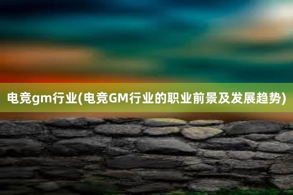 电竞gm行业(电竞GM行业的职业前景及发展趋势)