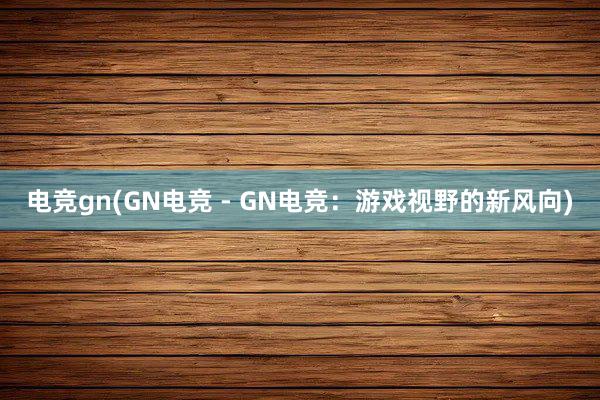 电竞gn(GN电竞 - GN电竞：游戏视野的新风向)