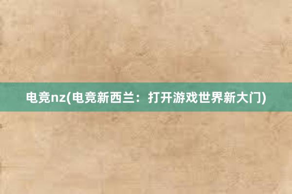 电竞nz(电竞新西兰：打开游戏世界新大门)