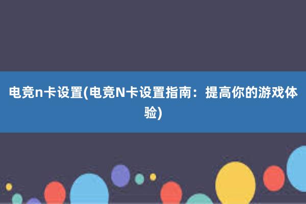 电竞n卡设置(电竞N卡设置指南：提高你的游戏体验)