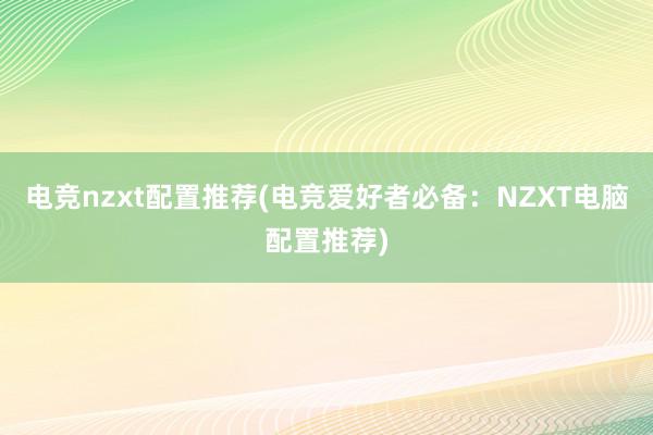 电竞nzxt配置推荐(电竞爱好者必备：NZXT电脑配置推荐)