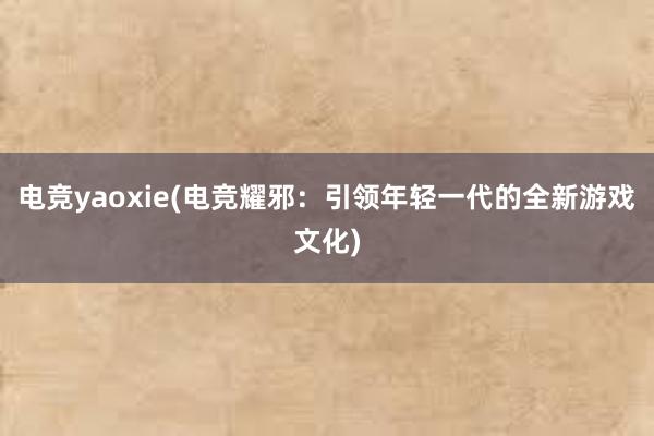 电竞yaoxie(电竞耀邪：引领年轻一代的全新游戏文化)