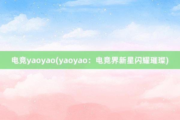 电竞yaoyao(yaoyao：电竞界新星闪耀璀璨)