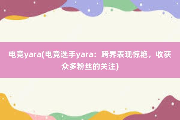 电竞yara(电竞选手yara：跨界表现惊艳，收获众多粉丝的关注)