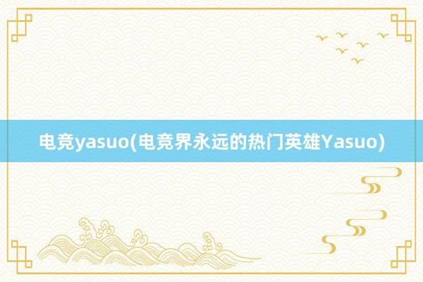 电竞yasuo(电竞界永远的热门英雄Yasuo)