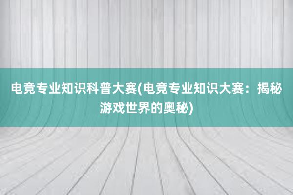 电竞专业知识科普大赛(电竞专业知识大赛：揭秘游戏世界的奥秘)