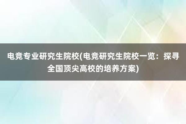 电竞专业研究生院校(电竞研究生院校一览：探寻全国顶尖高校的培养方案)