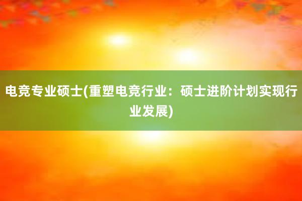 电竞专业硕士(重塑电竞行业：硕士进阶计划实现行业发展)