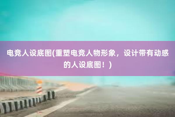 电竞人设底图(重塑电竞人物形象，设计带有动感的人设底图！)