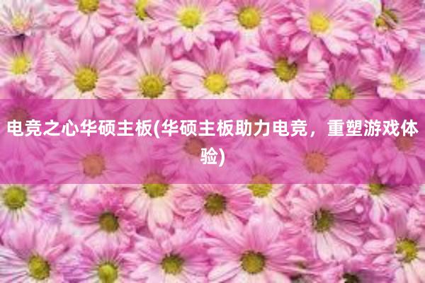 电竞之心华硕主板(华硕主板助力电竞，重塑游戏体验)