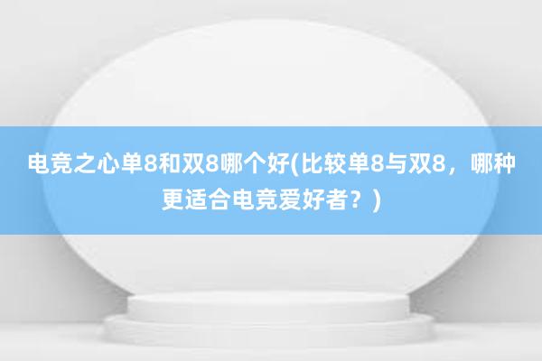 电竞之心单8和双8哪个好(比较单8与双8，哪种更适合电竞爱好者？)