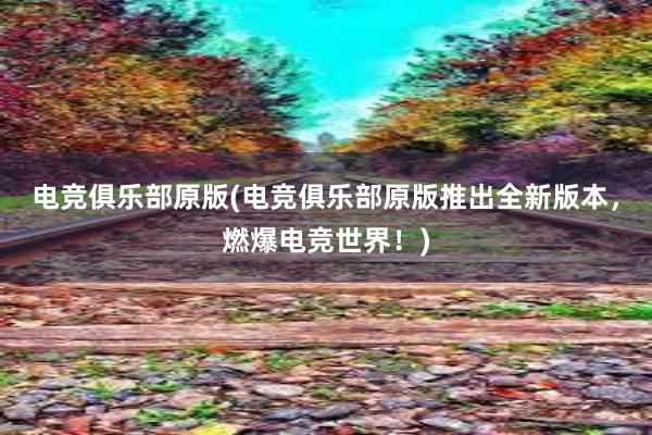 电竞俱乐部原版(电竞俱乐部原版推出全新版本，燃爆电竞世界！)