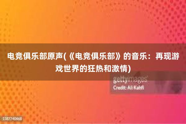 电竞俱乐部原声(《电竞俱乐部》的音乐：再现游戏世界的狂热和激情)