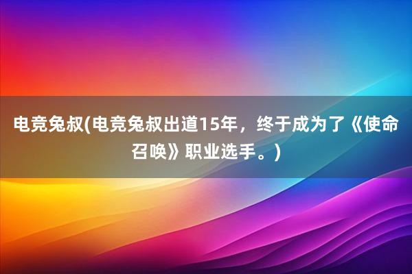 电竞兔叔(电竞兔叔出道15年，终于成为了《使命召唤》职业选手。)