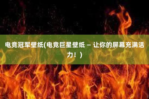 电竞冠军壁纸(电竞巨星壁纸 — 让你的屏幕充满活力！)