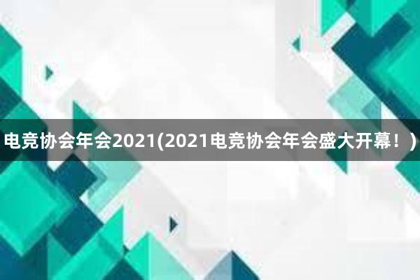 电竞协会年会2021(2021电竞协会年会盛大开幕！)