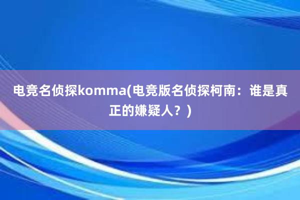 电竞名侦探komma(电竞版名侦探柯南：谁是真正的嫌疑人？)