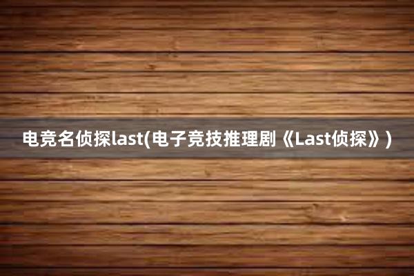 电竞名侦探last(电子竞技推理剧《Last侦探》)