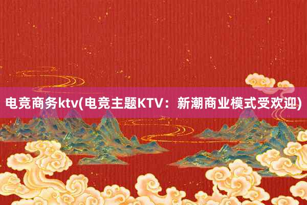 电竞商务ktv(电竞主题KTV：新潮商业模式受欢迎)