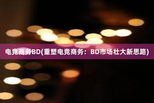 电竞商务BD(重塑电竞商务：BD市场壮大新思路)